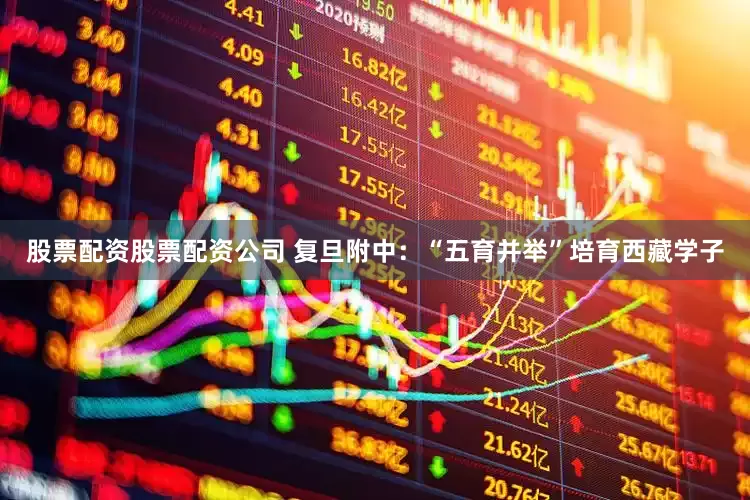 股票配資股票配資公司 復(fù)旦附中：“五育并舉”培育西藏學(xué)子