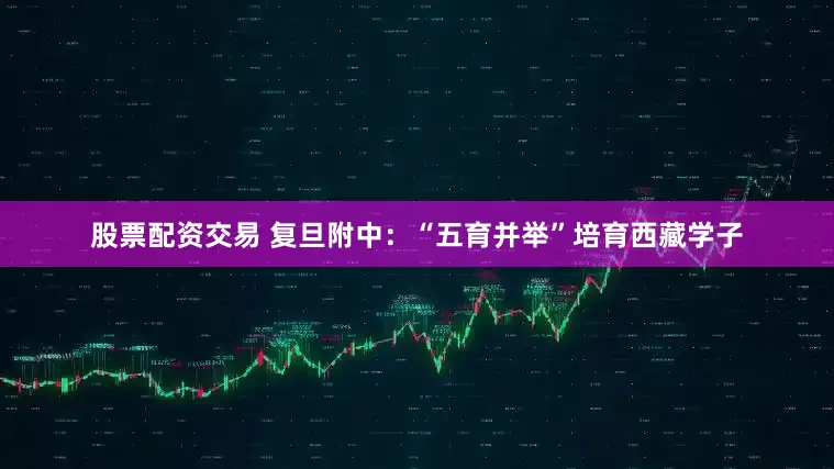 股票配資交易 復(fù)旦附中：“五育并舉”培育西藏學(xué)子