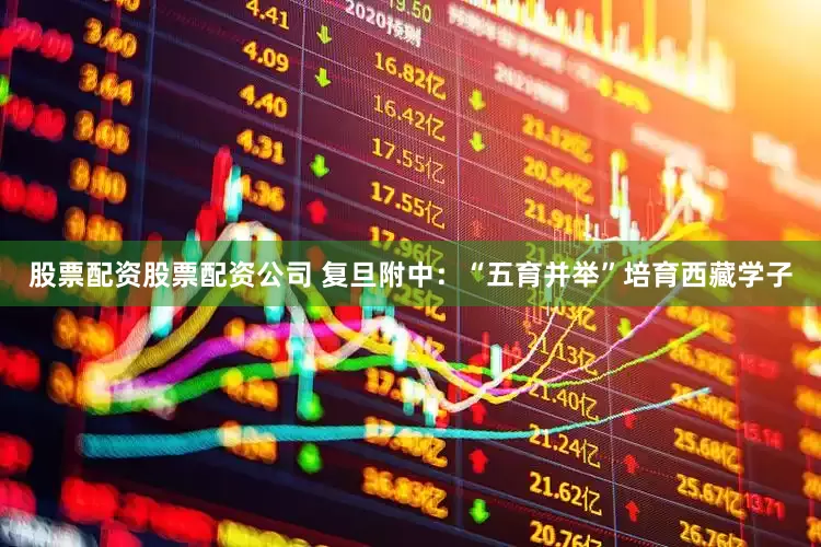 股票配資股票配資公司 復(fù)旦附中：“五育并舉”培育西藏學(xué)子