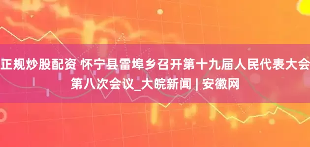 正規(guī)炒股配資 懷寧縣雷埠鄉(xiāng)召開第十九屆人民代表大會第八次會議_大皖新聞 | 安徽網(wǎng)