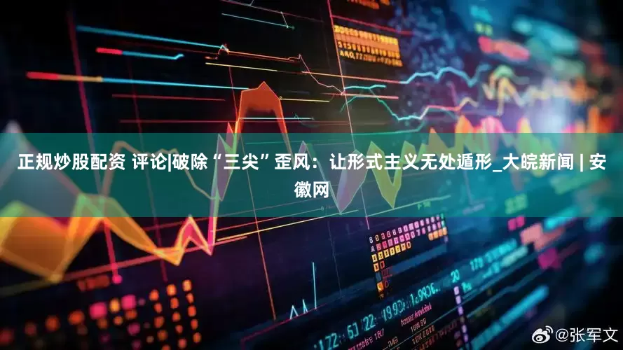 正規(guī)炒股配資 評論|破除“三尖”歪風(fēng)：讓形式主義無處遁形_大皖新聞 | 安徽網(wǎng)