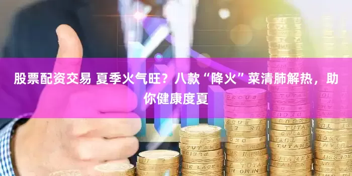 股票配資交易 夏季火氣旺？八款“降火”菜清肺解熱，助你健康度夏