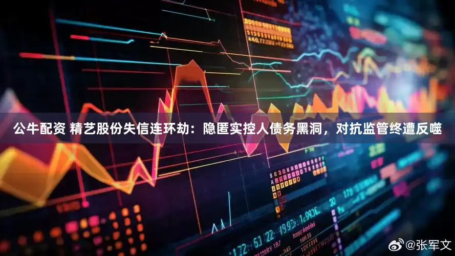 公牛配資 精藝股份失信連環(huán)劫：隱匿實(shí)控人債務(wù)黑洞，對(duì)抗監(jiān)管終遭反噬