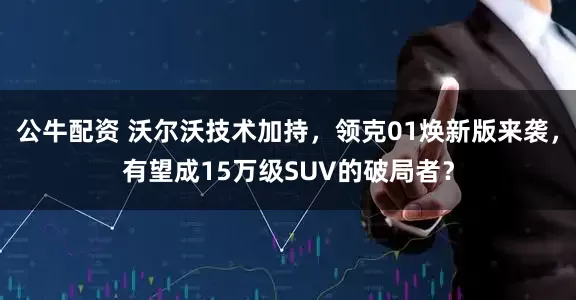 公牛配資 沃爾沃技術(shù)加持，領(lǐng)克01煥新版來襲，有望成15萬級(jí)SUV的破局者？