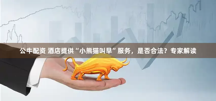 公牛配資 酒店提供“小熊貓叫早”服務(wù)，是否合法？專(zhuān)家解讀