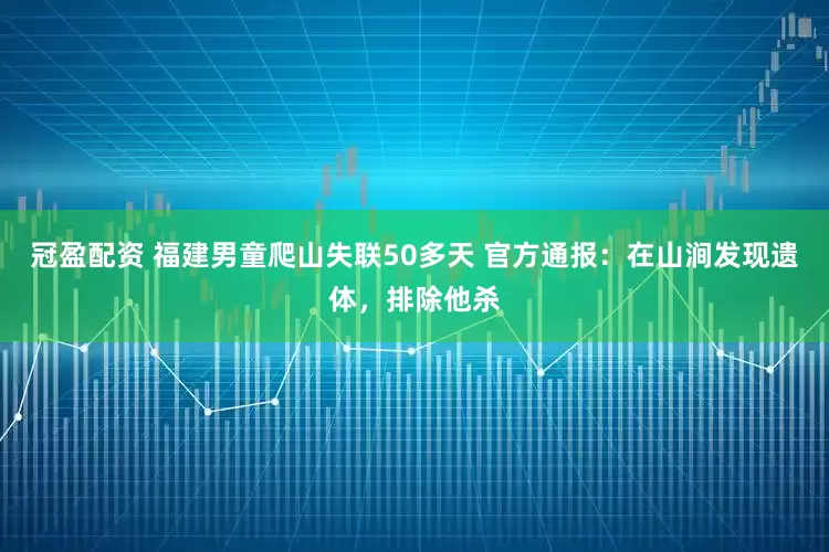 冠盈配資 福建男童爬山失聯(lián)50多天 官方通報：在山澗發(fā)現(xiàn)遺體，排除他殺