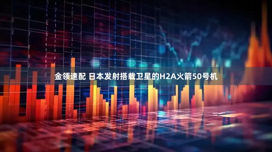金領(lǐng)速配 日本發(fā)射搭載衛(wèi)星的H2A火箭50號(hào)機(jī)