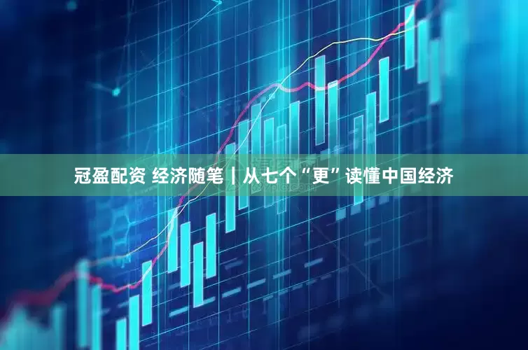 冠盈配資 經(jīng)濟(jì)隨筆｜從七個(gè)“更”讀懂中國(guó)經(jīng)濟(jì)