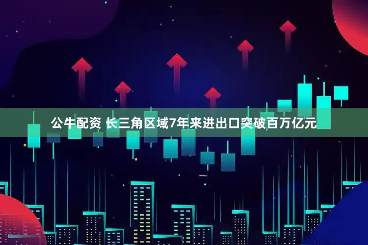 公牛配資 長(zhǎng)三角區(qū)域7年來進(jìn)出口突破百萬億元
