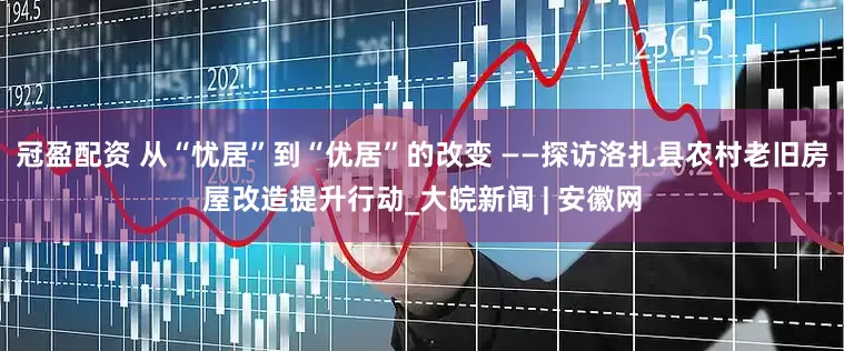 冠盈配資 從“憂居”到“優(yōu)居”的改變 ——探訪洛扎縣農(nóng)村老舊房屋改造提升行動_大皖新聞 | 安徽網(wǎng)