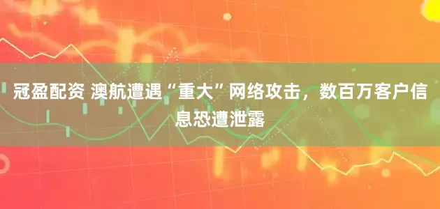 冠盈配資 澳航遭遇“重大”網(wǎng)絡(luò)攻擊，數(shù)百萬客戶信息恐遭泄露