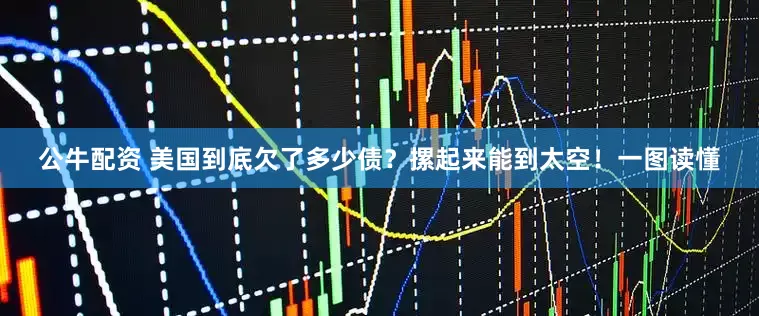 公牛配資 美國(guó)到底欠了多少債？摞起來(lái)能到太空！一圖讀懂