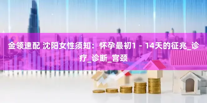 金領(lǐng)速配 沈陽女性須知：懷孕最初1 - 14天的征兆_診療_診斷_宮頸