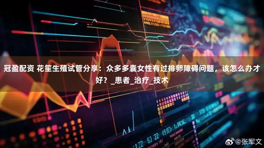 冠盈配資 花笙生殖試管分享：眾多多囊女性有過(guò)排卵障礙問(wèn)題，該怎么辦才好？_患者_(dá)治療_技術(shù)