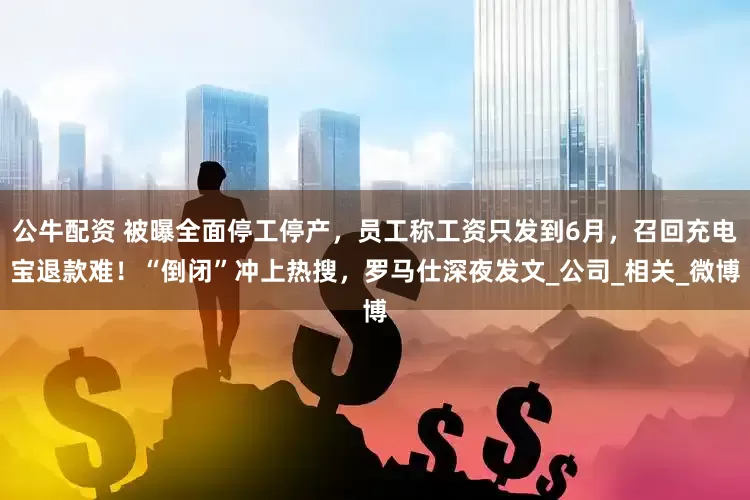 公牛配資 被曝全面停工停產(chǎn)，員工稱工資只發(fā)到6月，召回充電寶退款難！“倒閉”沖上熱搜，羅馬仕深夜發(fā)文_公司_相關(guān)_微博