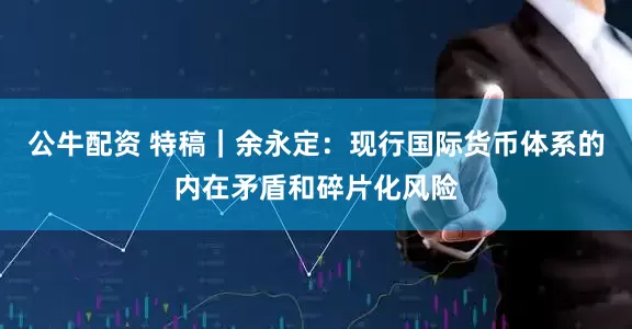 公牛配資 特稿｜余永定：現(xiàn)行國(guó)際貨幣體系的內(nèi)在矛盾和碎片化風(fēng)險(xiǎn)