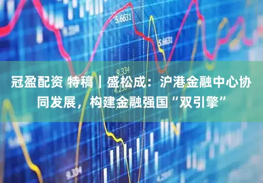 冠盈配資 特稿｜盛松成：滬港金融中心協(xié)同發(fā)展，構(gòu)建金融強(qiáng)國“雙引擎”