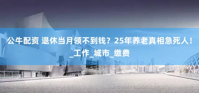 公牛配資 退休當(dāng)月領(lǐng)不到錢？25年養(yǎng)老真相急死人！_工作_城市_繳費(fèi)