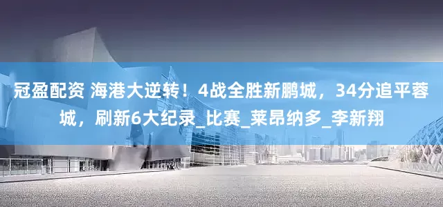 冠盈配資 海港大逆轉(zhuǎn)！4戰(zhàn)全勝新鵬城，34分追平蓉城，刷新6大紀(jì)錄_比賽_萊昂納多_李新翔
