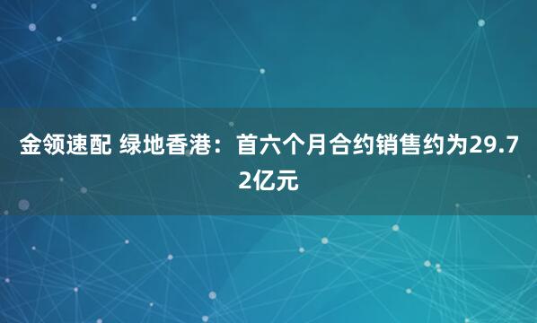金領速配 綠地香港：首六個月合約銷售約為29.72億元