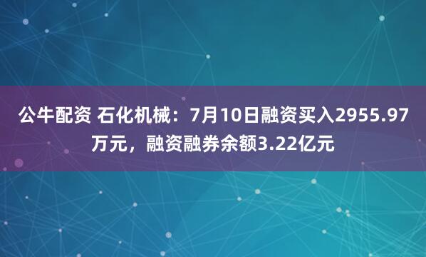 公牛配資 石化機械：7月10日融資買入2955.97萬元，融資融券余額3.22億元
