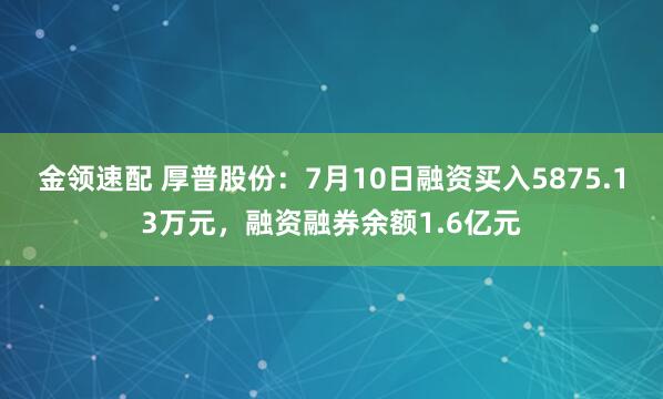 金領速配 厚普股份：7月10日融資買入5875.13萬元，融資融券余額1.6億元