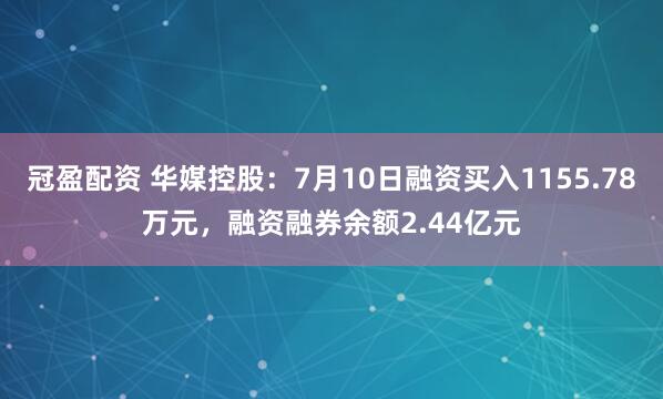 冠盈配資 華媒控股：7月10日融資買入1155.78萬(wàn)元，融資融券余額2.44億元