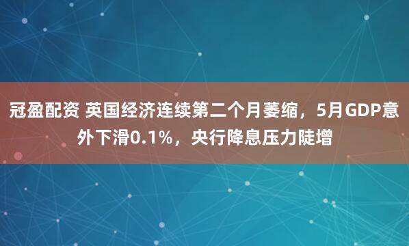 冠盈配資 英國(guó)經(jīng)濟(jì)連續(xù)第二個(gè)月萎縮，5月GDP意外下滑0.1%，央行降息壓力陡增