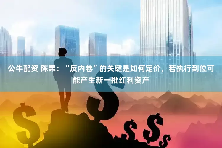 公牛配資 陳果：“反內(nèi)卷”的關(guān)鍵是如何定價(jià)，若執(zhí)行到位可能產(chǎn)生新一批紅利資產(chǎn)