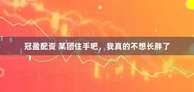 冠盈配資 某團(tuán)住手吧，我真的不想長胖了