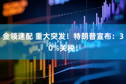 金領(lǐng)速配 重大突發(fā)！特朗普宣布：30%關(guān)稅！
