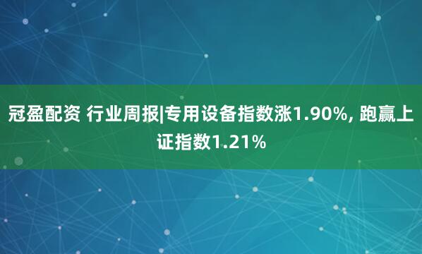 冠盈配資 行業(yè)周報|專用設(shè)備指數(shù)漲1.90%, 跑贏上證指數(shù)1.21%