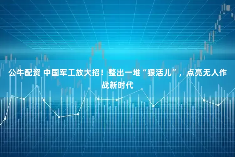 公牛配資 中國軍工放大招！整出一堆“狠活兒”，點亮無人作戰(zhàn)新時代