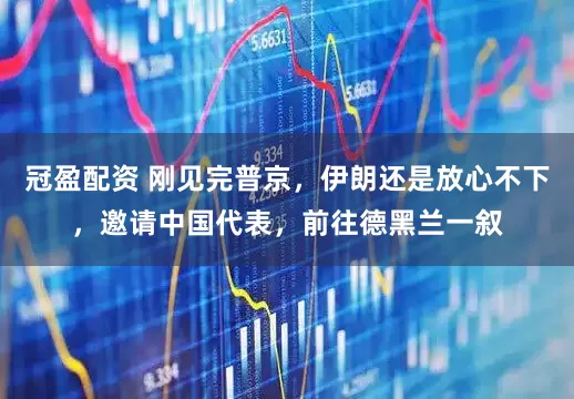 冠盈配資 剛見完普京，伊朗還是放心不下，邀請中國代表，前往德黑蘭一敘