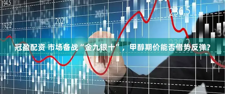 冠盈配資 市場備戰(zhàn)“金九銀十”，甲醇期價能否借勢反彈？