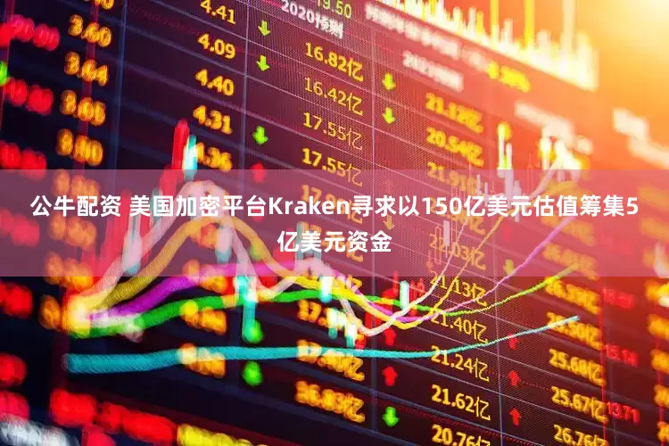 公牛配資 美國(guó)加密平臺(tái)Kraken尋求以150億美元估值籌集5億美元資金
