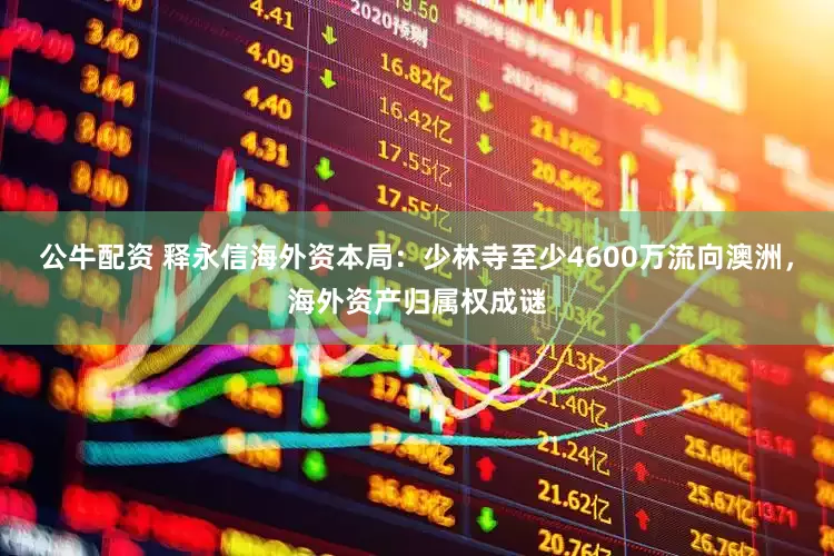 公牛配資 釋永信海外資本局：少林寺至少4600萬流向澳洲，海外資產(chǎn)歸屬權(quán)成謎