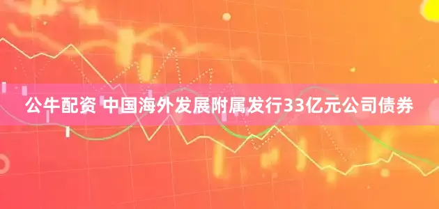 公牛配資 中國(guó)海外發(fā)展附屬發(fā)行33億元公司債券