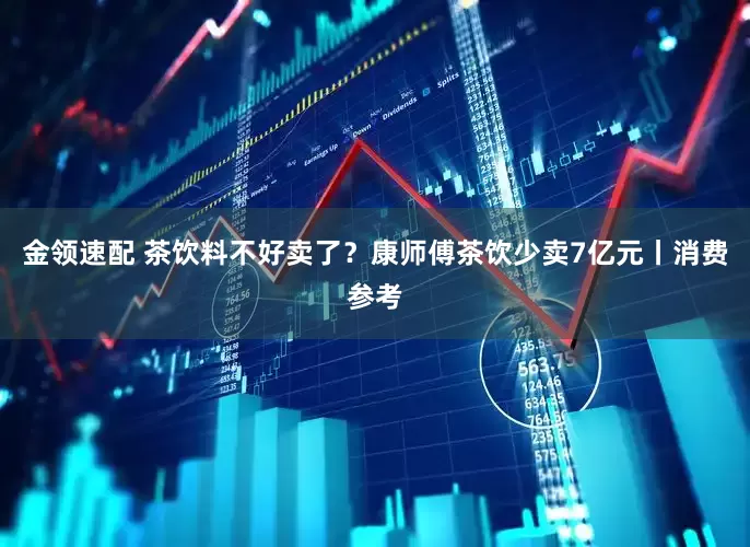 金領(lǐng)速配 茶飲料不好賣了？康師傅茶飲少賣7億元丨消費參考