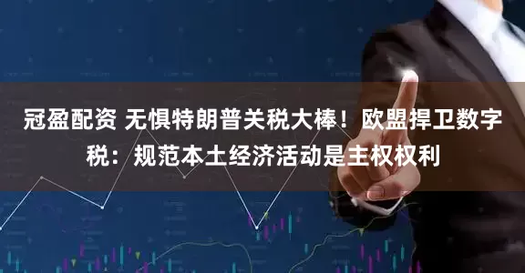 冠盈配資 無懼特朗普關(guān)稅大棒！歐盟捍衛(wèi)數(shù)字稅：規(guī)范本土經(jīng)濟(jì)活動是主權(quán)權(quán)利