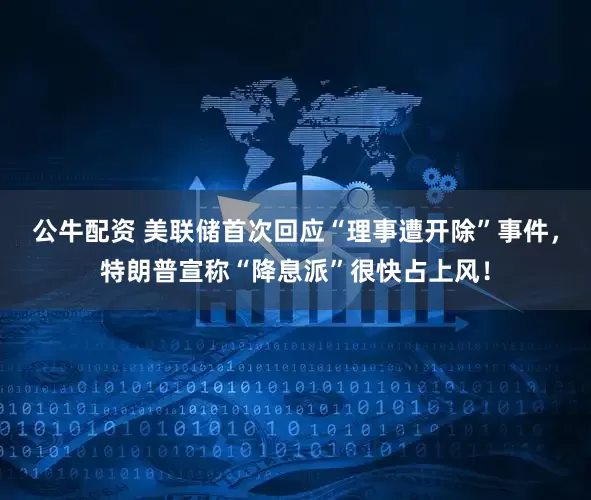 公牛配資 美聯(lián)儲首次回應(yīng)“理事遭開除”事件，特朗普宣稱“降息派”很快占上風(fēng)！