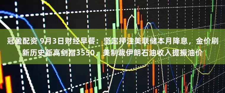 冠盈配資 9月3日財經(jīng)早餐：堅定押注美聯(lián)儲本月降息，金價刷新歷史新高劍指3550，美制裁伊朗石油收入提振油價