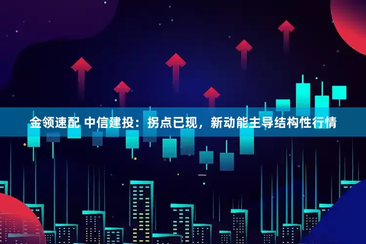 金領速配 中信建投：拐點已現(xiàn)，新動能主導結構性行情