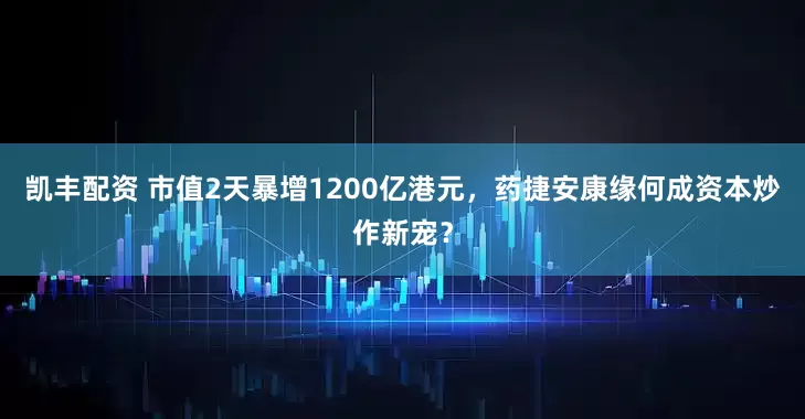 凱豐配資 市值2天暴增1200億港元，藥捷安康緣何成資本炒作新寵？
