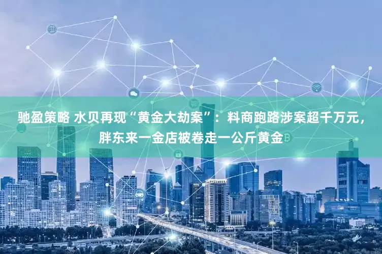 馳盈策略 水貝再現(xiàn)“黃金大劫案”：料商跑路涉案超千萬元，胖東來一金店被卷走一公斤黃金
