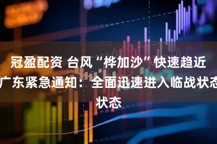 冠盈配資 臺風“樺加沙”快速趨近 廣東緊急通知：全面迅速進入臨戰(zhàn)狀態(tài)