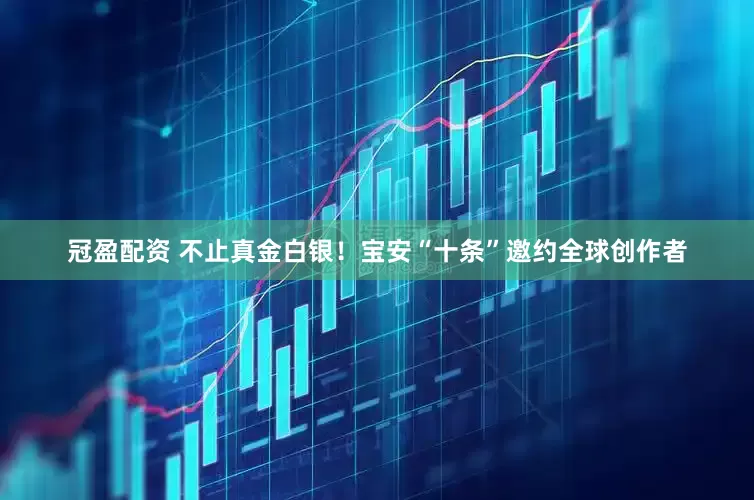 冠盈配資 不止真金白銀！寶安“十條”邀約全球創(chuàng)作者