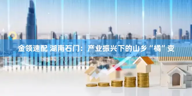 金領(lǐng)速配 湖南石門：產(chǎn)業(yè)振興下的山鄉(xiāng)“橘”變