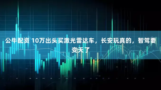 公牛配資 10萬(wàn)出頭買(mǎi)激光雷達(dá)車(chē)，長(zhǎng)安玩真的，智駕要變天了