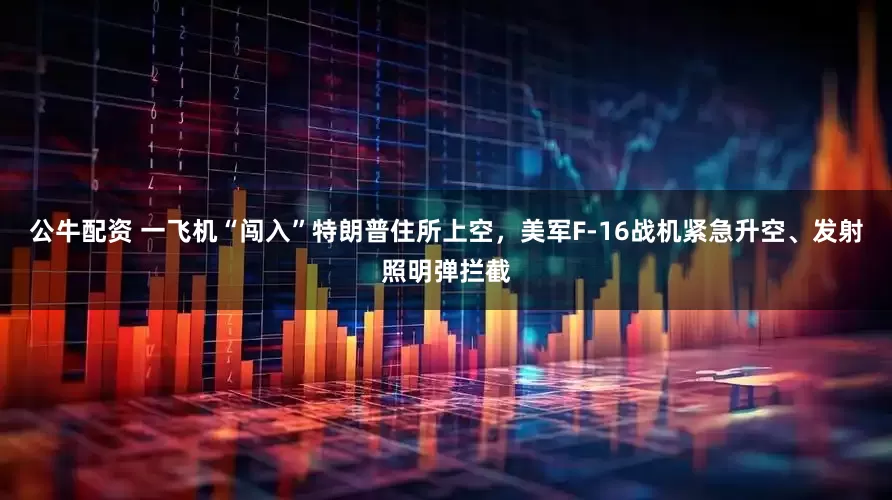 公牛配資 一飛機(jī)“闖入”特朗普住所上空，美軍F-16戰(zhàn)機(jī)緊急升空、發(fā)射照明彈攔截